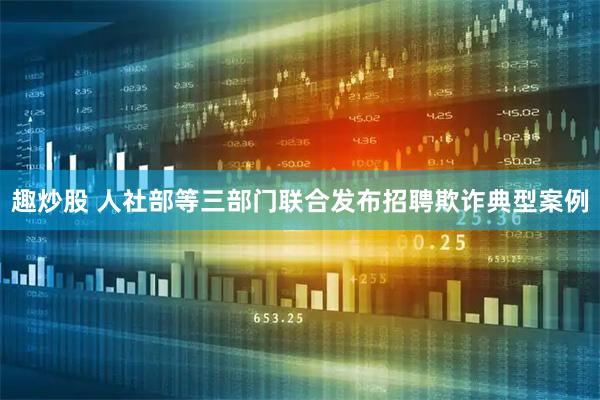 趣炒股 人社部等三部门联合发布招聘欺诈典型案例