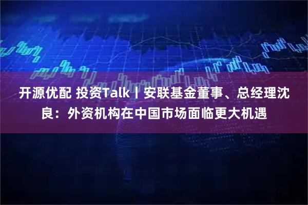 开源优配 投资Talk丨安联基金董事、总经理沈良：外资机构在中国市场面临更大机遇