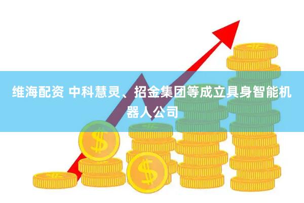 维海配资 中科慧灵、招金集团等成立具身智能机器人公司