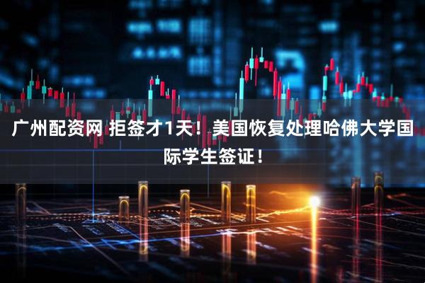 广州配资网 拒签才1天！美国恢复处理哈佛大学国际学生签证！