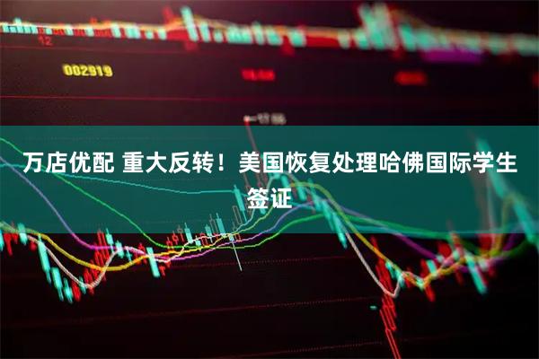 万店优配 重大反转！美国恢复处理哈佛国际学生签证