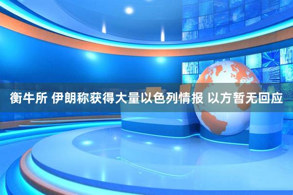 衡牛所 伊朗称获得大量以色列情报 以方暂无回应