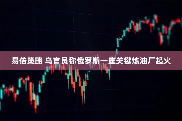 易倍策略 乌官员称俄罗斯一座关键炼油厂起火
