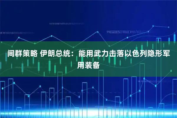 间群策略 伊朗总统：能用武力击落以色列隐形军用装备