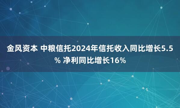 金风资本 中粮信托2024年信托收入同比增长5.5% 净利同比增长16%