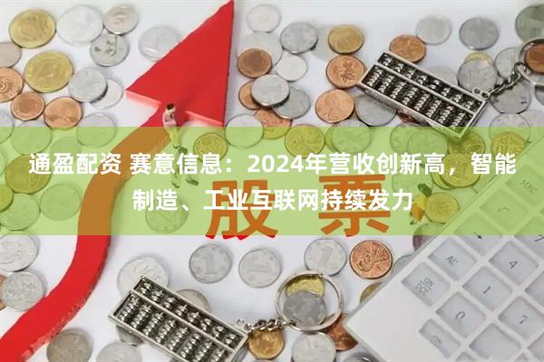 通盈配资 赛意信息：2024年营收创新高，智能制造、工业互联网持续发力