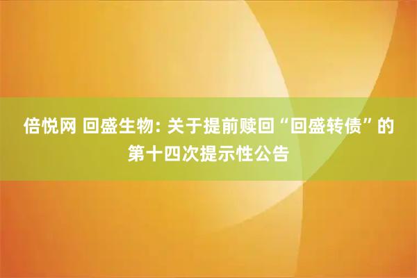 倍悦网 回盛生物: 关于提前赎回“回盛转债”的第十四次提示性公告