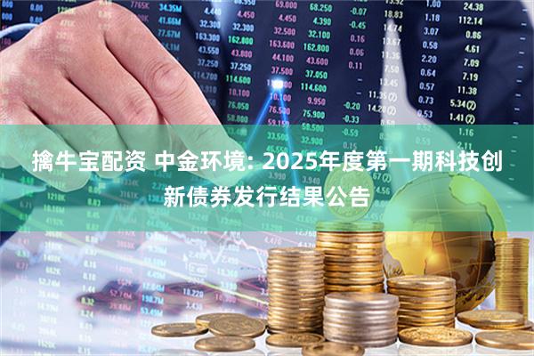 擒牛宝配资 中金环境: 2025年度第一期科技创新债券发行结果公告