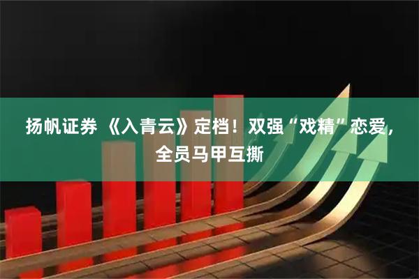扬帆证券 《入青云》定档！双强“戏精”恋爱，全员马甲互撕