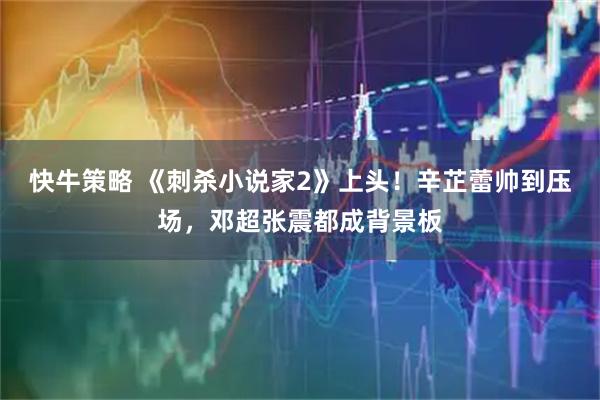 快牛策略 《刺杀小说家2》上头！辛芷蕾帅到压场，邓超张震都成背景板