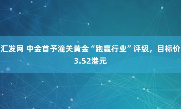 汇发网 中金首予潼关黄金“跑赢行业”评级，目标价3.52港元