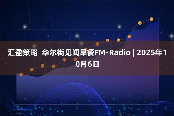 汇盈策略  华尔街见闻早餐FM-Radio | 2025年10月6日