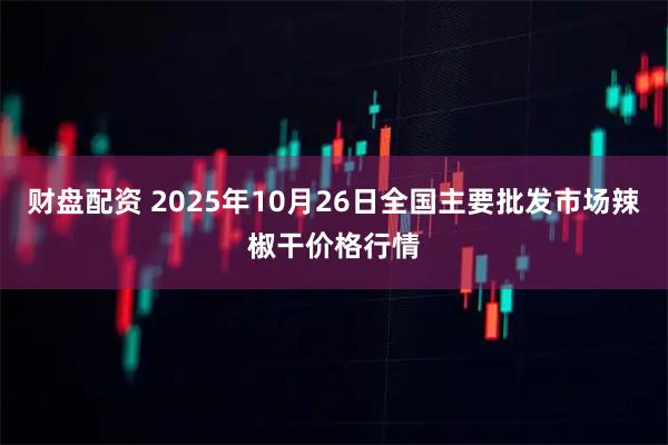 财盘配资 2025年10月26日全国主要批发市场辣椒干价格行情