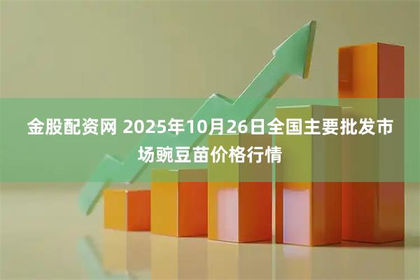 金股配资网 2025年10月26日全国主要批发市场豌豆苗价格行情