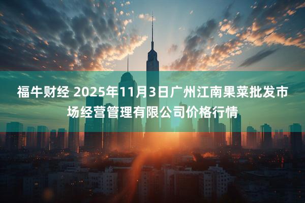 福牛财经 2025年11月3日广州江南果菜批发市场经营管理有限公司价格行情
