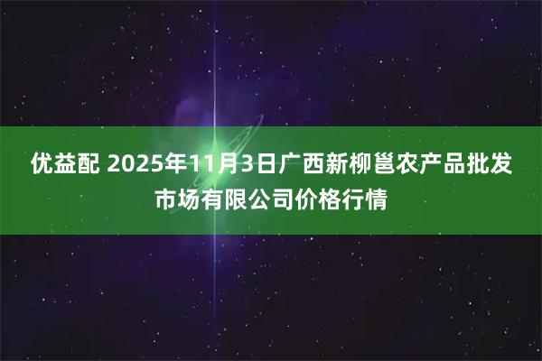 优益配 2025年11月3日广西新柳邕农产品批发市场有限公司价格行情