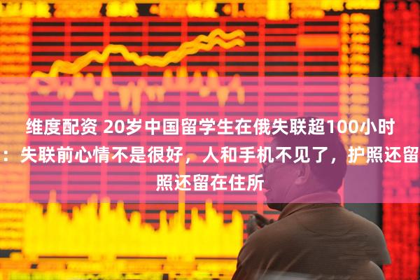 维度配资 20岁中国留学生在俄失联超100小时，家属：失联前心情不是很好，人和手机不见了，护照还留在住所