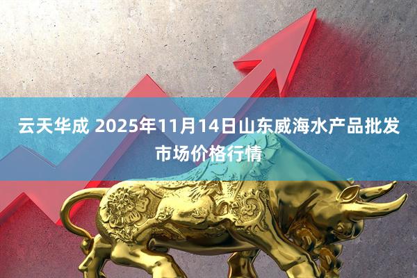 云天华成 2025年11月14日山东威海水产品批发市场价格行情
