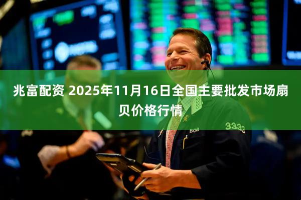 兆富配资 2025年11月16日全国主要批发市场扇贝价格行情