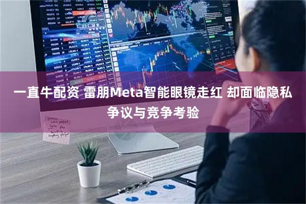 一直牛配资 雷朋Meta智能眼镜走红 却面临隐私争议与竞争考验