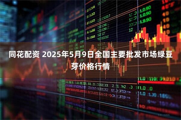 同花配资 2025年5月9日全国主要批发市场绿豆芽价格行情