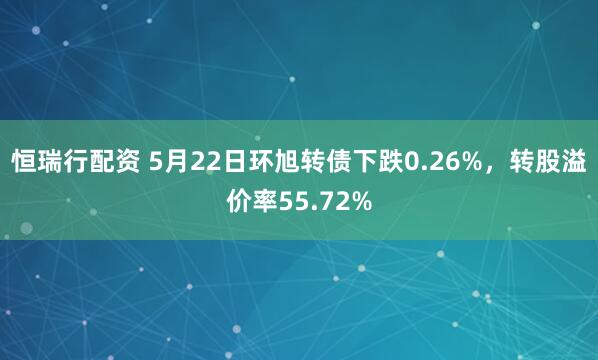 恒瑞行配资 5月22日环旭转债下跌0.26%，转股溢价率55.72%