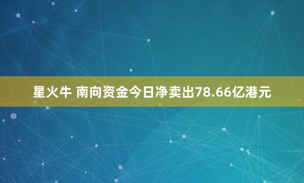 星火牛 南向资金今日净卖出78.66亿港元