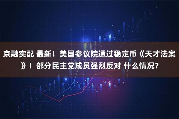 京融实配 最新！美国参议院通过稳定币《天才法案》！部分民主党成员强烈反对 什么情况？