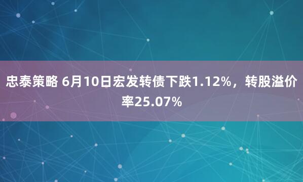 忠泰策略 6月10日宏发转债下跌1.12%，转股溢价率25.07%