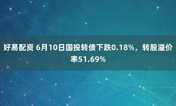 好易配资 6月10日国投转债下跌0.18%，转股溢价率51.69%
