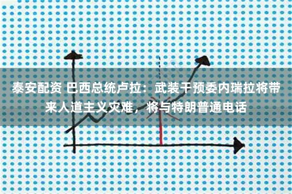 泰安配资 巴西总统卢拉：武装干预委内瑞拉将带来人道主义灾难，将与特朗普通电话
