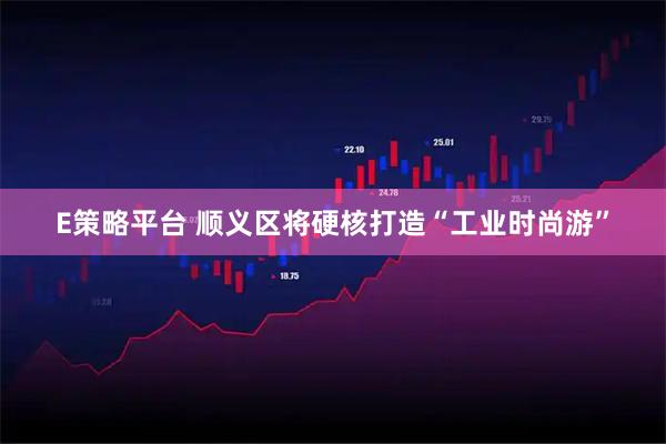 E策略平台 顺义区将硬核打造“工业时尚游”