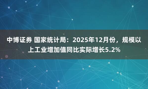 中博证券 国家统计局：2025年12月份，规模以上工业增加值同比实际增长5.2%
