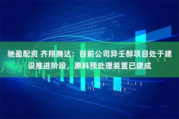 驰盈配资 齐翔腾达：目前公司异壬醇项目处于建设推进阶段，原料预处理装置已建成