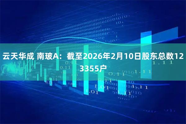 云天华成 南玻A：截至2026年2月10日股东总数123355户