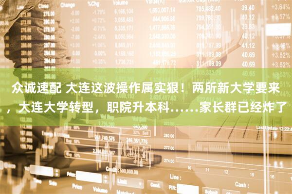 众诚速配 大连这波操作属实狠！两所新大学要来，大连大学转型，职院升本科……家长群已经炸了