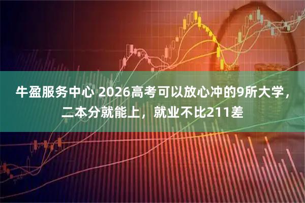 牛盈服务中心 2026高考可以放心冲的9所大学，二本分就能上，就业不比211差