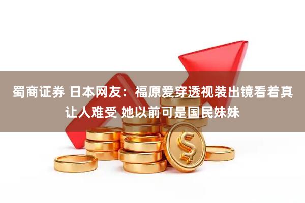 蜀商证券 日本网友：福原爱穿透视装出镜看着真让人难受 她以前可是国民妹妹